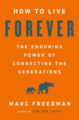 How to Live Forever: The Enduring Power of Connecting the Generations by Marc Freedman