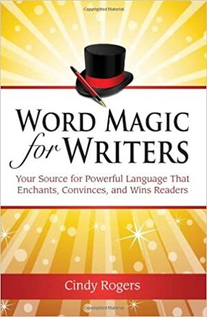 Word Magic for Writers: Your Source for Powerful Language That Enchants, Convinces and Wins Readers by Cindy Rogers