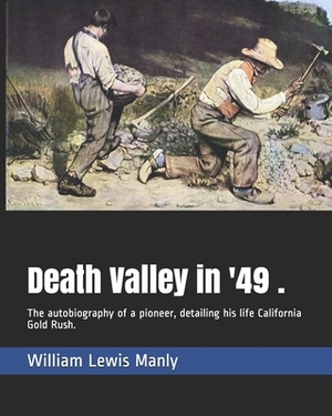 Death Valley in '49 .: The autobiography of a pioneer, detailing his life California Gold Rush. by William Lewis Manly