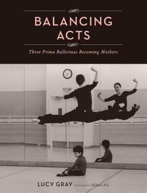 Balancing Acts: Three Prima Ballerinas Becoming Mothers by Lucy Gray