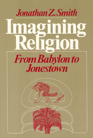 Imagining Religion: From Babylon to Jonestown by Jonathan Z. Smith