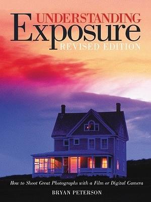 Understanding Exposure: How to Shoot Great Photographs with a Film or Digital Camera by Bryan Peterson