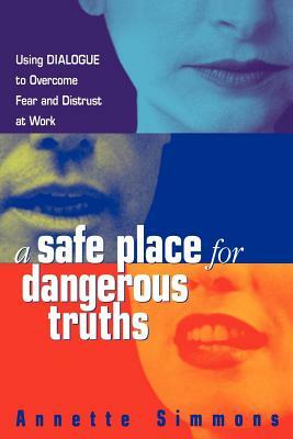 A Safe Place for Dangerous Truths: Using Dialogue to Overcome Fear and Distrust at Work by Annette Simmons