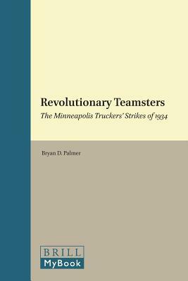 Revolutionary Teamsters: The Minneapolis Truckers' Strikes of 1934 by Bryan D. Palmer