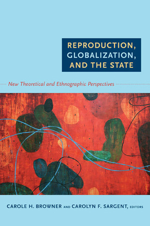 Reproduction, Globalization, and the State: New Theoretical and Ethnographic Perspectives by Susan L. Erikson, Rayna Rapp, Carolyn F. Sargent, Carole H. Browner