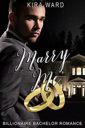 Marry Me: A Billionaire Bachelor Romance by Kira Ward