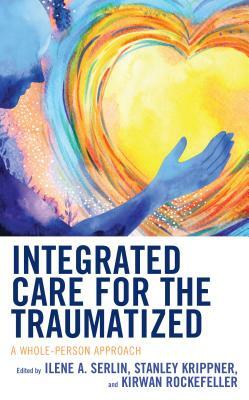 Integrated Care for the Traumatized: A Whole-Person Approach by Ilene A Serlin, Kirwan Rockefeller, Stanley Krippner