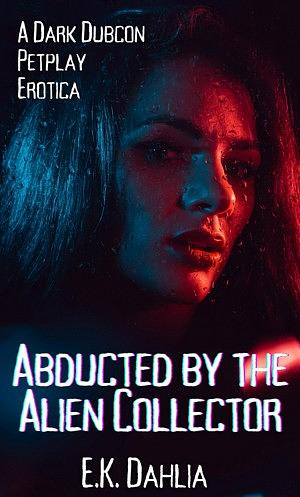 Abducted by the Alien Collector: A Dark Dubcon Petplay Erotica by E.K. Dahlia