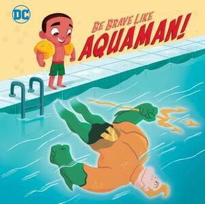 Be Brave Like Aquaman! (DC Super Friends) by Laura Hitchcock