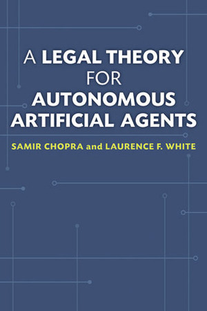 A Legal Theory for Autonomous Artificial Agents by Samir Chopra, Laurence F. White