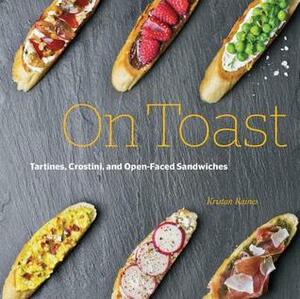 On Toast: Tartines, Crostini, and Open-Faced Sandwiches by Kristan Raines