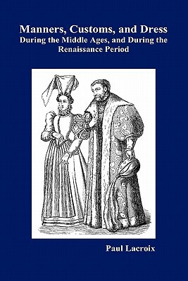 Manners, Customs, and Dress During the Middle Ages and During the Renaissance Period by Paul LaCroix