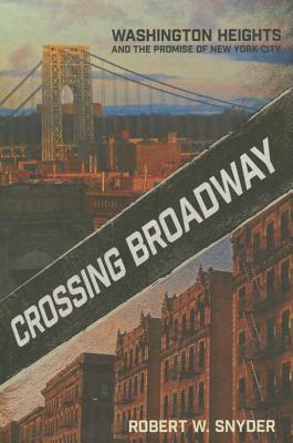 Crossing Broadway: Washington Heights and the Promise of New York City by Robert W. Snyder