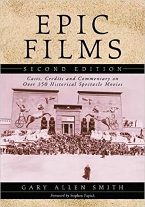 Epic Films: Casts, Credits and Commentary on Over 350 Historical Spectacle Movies by Gary A. Smith