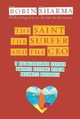 The Saint, the Surfer, and the CEO: A Remarkable Story about Living Your Heart's Desires by Robin Sharma, Robin Sharma