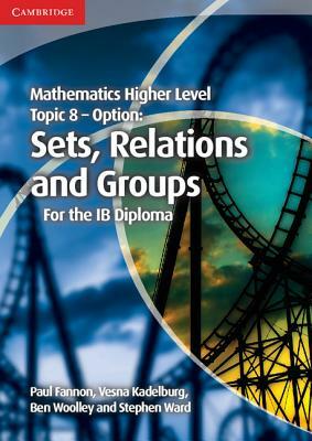 Mathematics Higher Level for the Ib Diploma Option Topic 8 Sets, Relations and Groups by Vesna Kadelburg, Paul Fannon, Ben Woolley