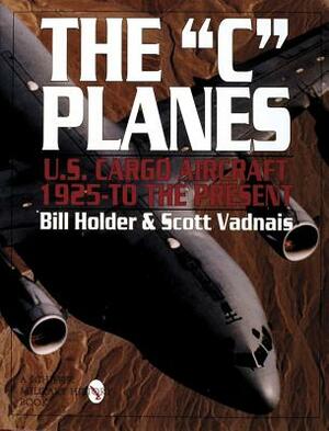 The "c" Planes: U.S. Cargo Aircraft from 1925 to the Present by Scott Vadnais, Bill Holder
