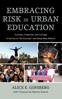 Embracing Risk in Urban Education: Curiosity, Creativity, and Courage in the Era of No Excuses and Relay Race Reform by Alice E. Ginsberg