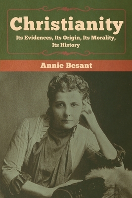 Christianity: Its Evidences, Its Origin, Its Morality, Its History by Annie Besant