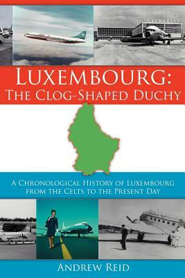 Luxembourg: The Clog-Shaped Duchy: A Chronological History of Luxembourg from the Celts to the Present Day by Andrew Reid