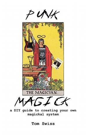 Punk Magick: a DIY guide to creating your own magickal system by Tom Swiss