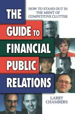 The Guide to Financial Public Relations: How to Stand Out in the Midst of Competitive Clutter by Larry Chambers