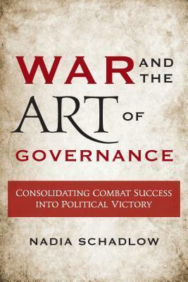 War and the Art of Governance: Consolidating Combat Success into Political Victory by Nadia Schadlow