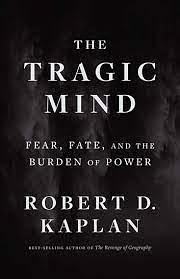 The Tragic Mind: Fear, Fate, and the Burden of Power by Robert D. Kaplan