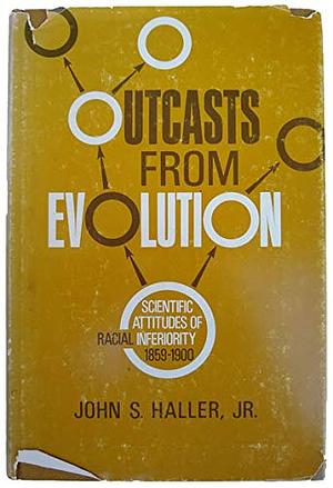 Outcasts from Evolution: Scientific Attitudes of Racial Inferiority, 1859 - 1900 by John S. Haller Jr.