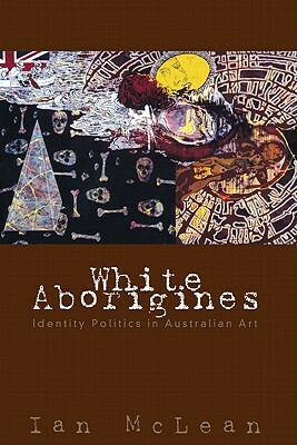 White Aborigines: Identity Politics in Australian Art by Ian McLean