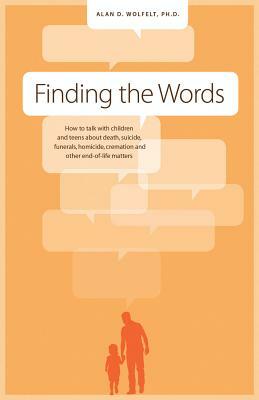 Finding the Words: How to Talk with Children and Teens about Death, Suicide, Homicide, Funerals, Cremation, and Other End-Of-Life Matters by Alan D. Wolfelt