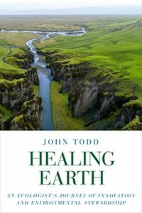 Healing Earth: An Ecologist's Journey of Innovation and Environmental Stewardship by Matt Beam, John Todd, Janine Benyus