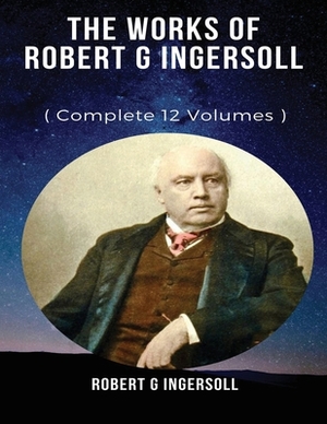 The Works of Robert G. Ingersoll (Annotated) by Robert Green Ingersoll