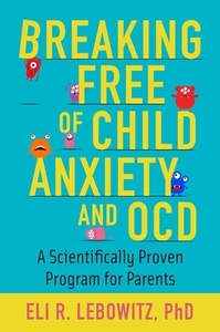 Breaking Free of Child Anxiety and Ocd: A Scientifically Proven Program for Parents by Eli R. Lebowitz