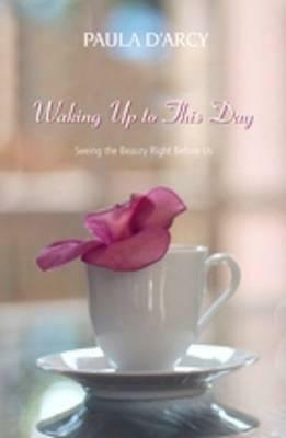 Waking Up to This Day: Seeing the Beauty Right Before Us by Paula D'Arcy