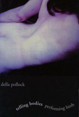 Telling Bodies Performing Birth: Everyday Narratives of Childbirth by Della Pollock