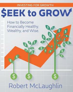 Seek To Grow: Investing for Growth-How to Become Financially Healthy, Wealthy and Wise by Robert McLaughlin