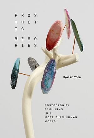 Prosthetic Memories: Postcolonial Feminisms in a More-Than-Human World by Hyaesin Yoon