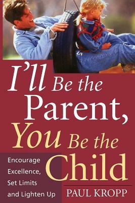 I'll Be the Parent, You Be the Child: Encourage Excellence, Set Limits, and Lighten Up by Paul Kropp