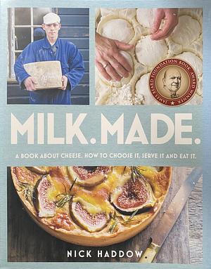 Milk. Made.: A Book About Cheese. How to Choose it, Serve it and Eat it. by Nick Haddow