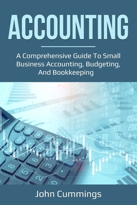 Accounting: A Comprehensive Guide to Small Business Accounting, Budgeting, and Bookkeeping by John Cummings