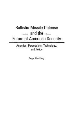 Ballistic Missile Defense and the Future of American Security: Agendas, Perceptions, Technology, and Policy by Roger Handberg