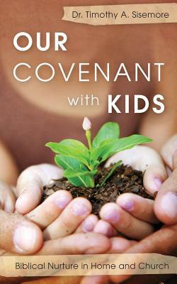 Our Covenant with Kids: Biblical Nurture in Home and Church by Timothy A. Sisemore