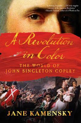 A Revolution in Color: The World of John Singleton Copley by Jane Kamensky