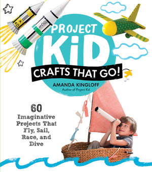 Project Kid: Crafts That Go!: 60 Imaginative Projects That Fly, Sail, Race, and Dive by Amanda Kingloff