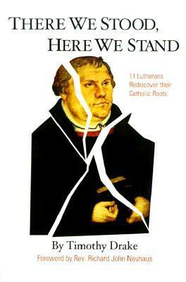 There We Stood, Here We Stand: 11 Lutherans Rediscover Their Catholic Roots by Tim Drake, Richard John Neuhaus