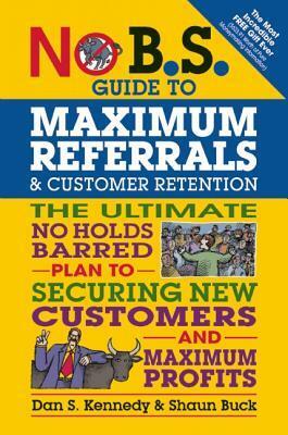 No B.S. Guide to Maximum Referrals and Customer Retention: The Ultimate No Holds Barred Plan to Securing New Customers and Maximum Profits by Dan S. Kennedy