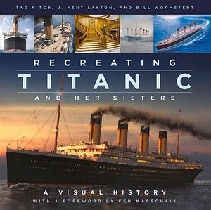 Recreating Titanic and Her Sisters: A Visual History by Tad Fitch, Bill Wormstedt, Kent Layton, Kent Layton