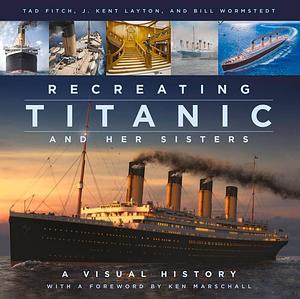 Recreating Titanic and Her Sisters: A Visual History by Kent Layton, Kent Layton, Tad Fitch, Bill Wormstedt