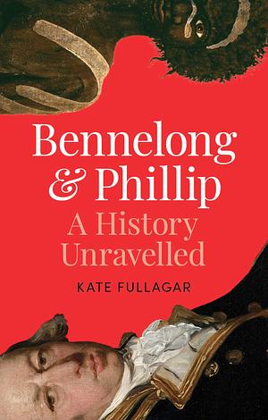 Bennelong and Phillip: A Relationship Unravelled by Kate Fullagar